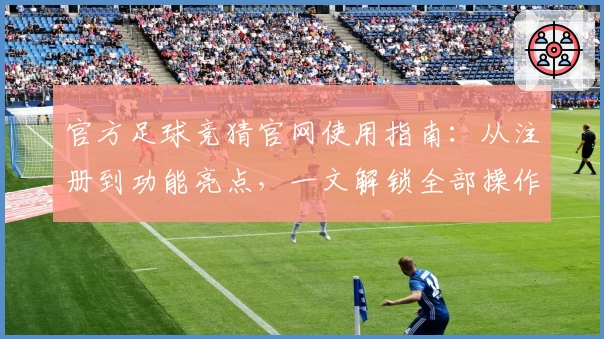 官方足球竞猜官网使用指南:从注册到功能亮点,一文解锁全部操作步骤