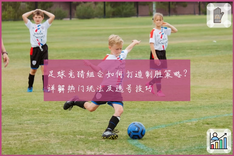 足球竞猜组合如何打造制胜策略?详解热门玩法及选号技巧