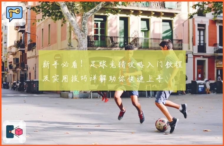 新手必看！足球竞猜攻略入门教程及实用技巧详解助你快速上手