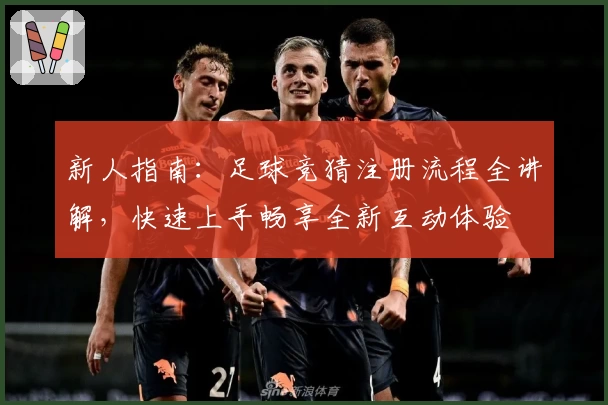 新人指南：足球竞猜注册流程全讲解，快速上手畅享全新互动体验