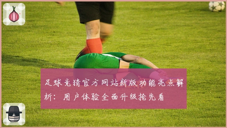 足球竞猜官方网站新版功能亮点解析：用户体验全面升级抢先看