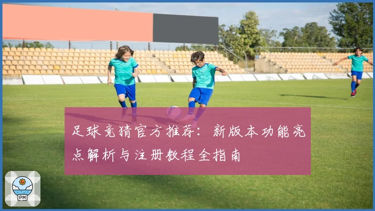足球竞猜官方推荐:新版本功能亮点解析与注册教程全指南