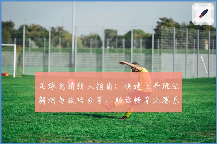 足球竞猜新人指南:快速上手玩法解析与技巧分享,助你畅享比赛乐趣