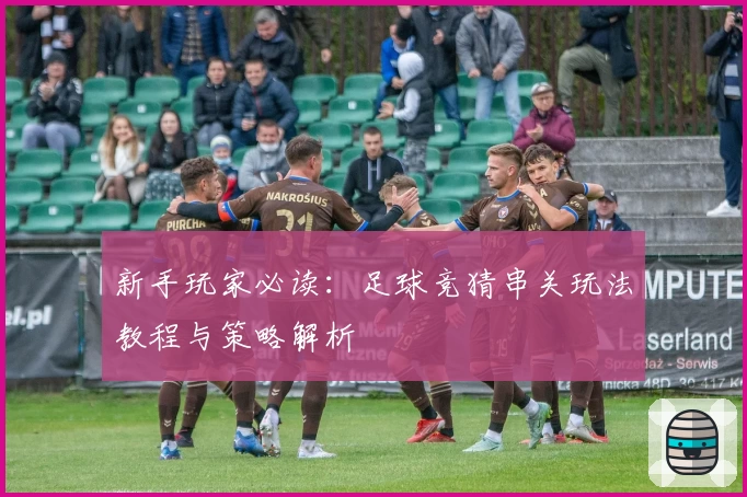 新手玩家必读:足球竞猜串关玩法教程与策略解析