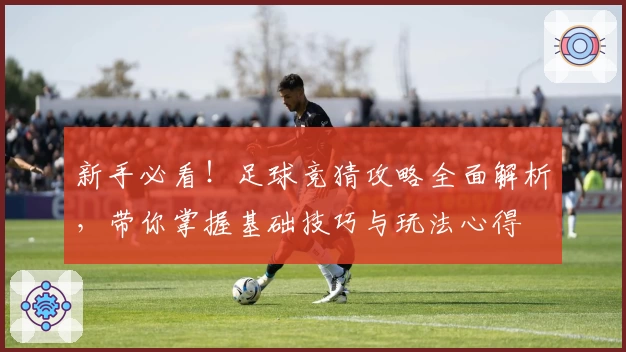 新手必看！足球竞猜攻略全面解析，带你掌握基础技巧与玩法心得