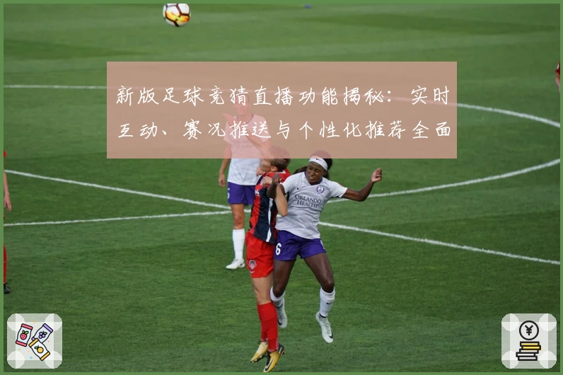 新版足球竞猜直播功能揭秘：实时互动、赛况推送与个性化推荐全面升级