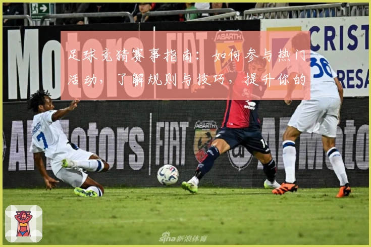 足球竞猜赛事指南：如何参与热门活动，了解规则与技巧，提升你的预测体验