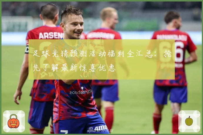 足球竞猜预测活动福利全汇总：抢先了解最新惊喜优惠