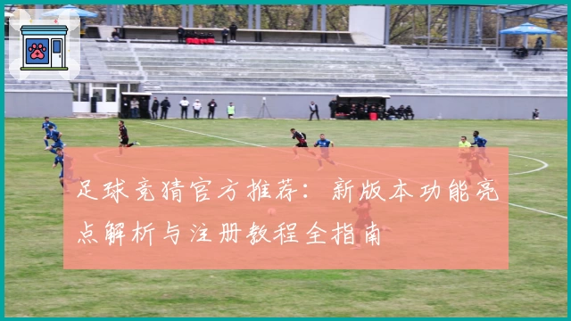 足球竞猜官方推荐:新版本功能亮点解析与注册教程全指南