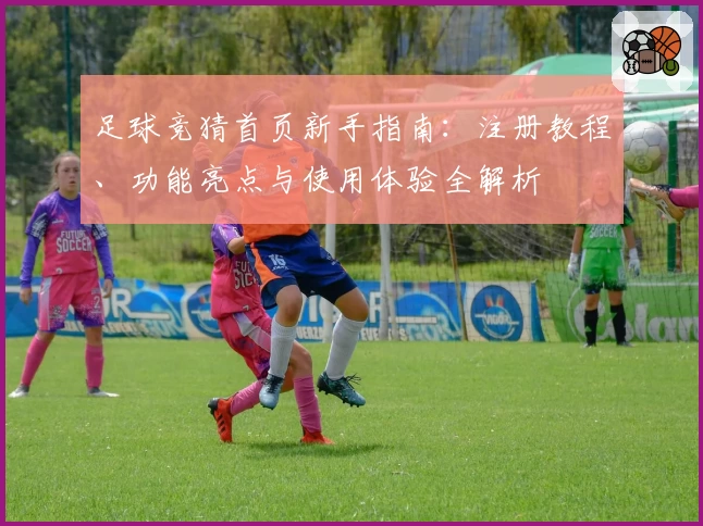足球竞猜首页新手指南：注册教程、功能亮点与使用体验全解析