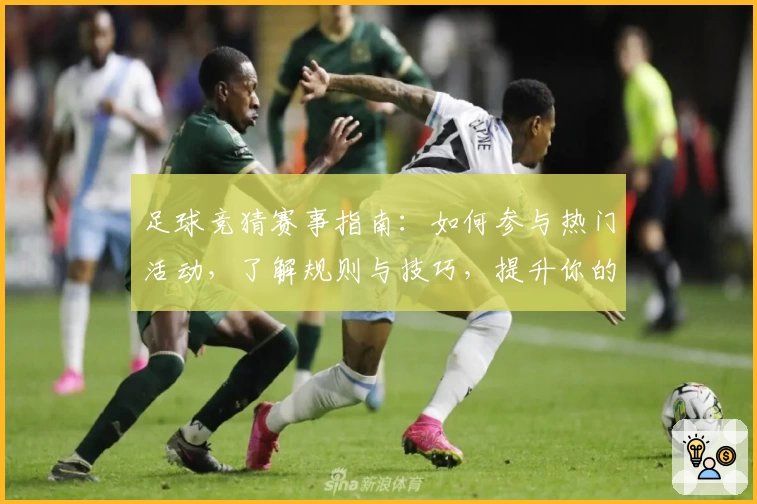 足球竞猜赛事指南：如何参与热门活动，了解规则与技巧，提升你的预测体验