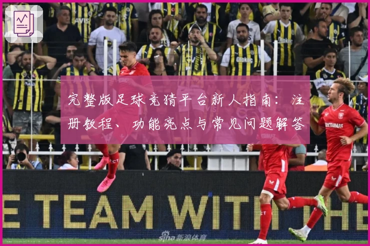 完整版足球竞猜平台新人指南：注册教程、功能亮点与常见问题解答