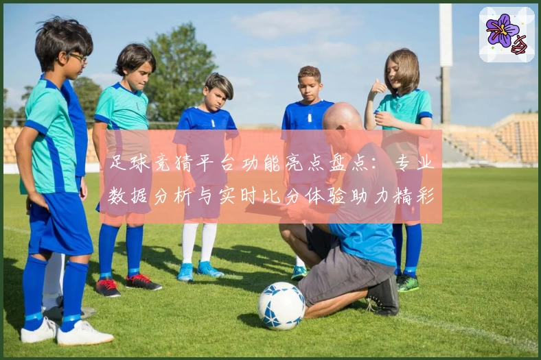 足球竞猜平台功能亮点盘点:专业数据分析与实时比分体验助力精彩预测