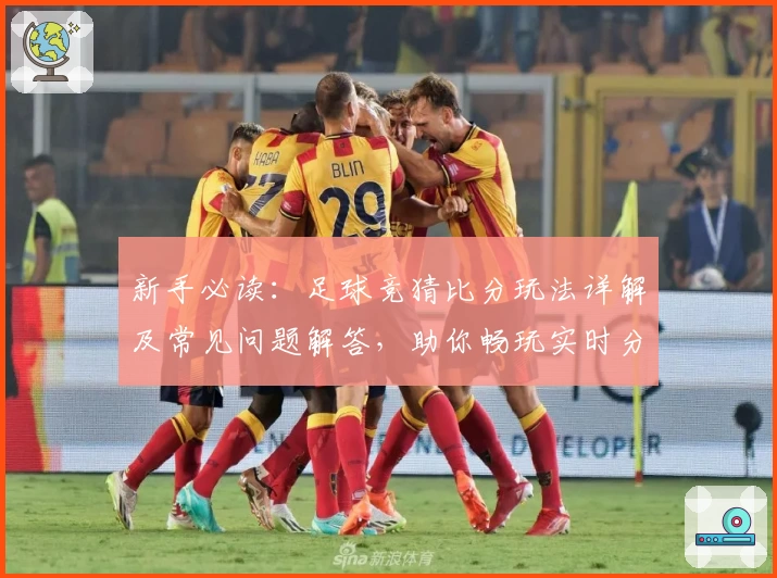 新手必读:足球竞猜比分玩法详解及常见问题解答,助你畅玩实时分析平台