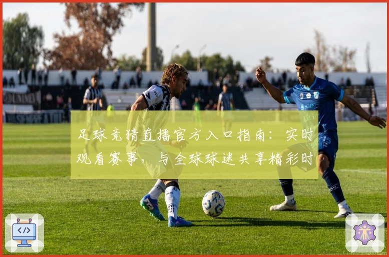足球竞猜直播官方入口指南:实时观看赛事,与全球球迷共享精彩时刻