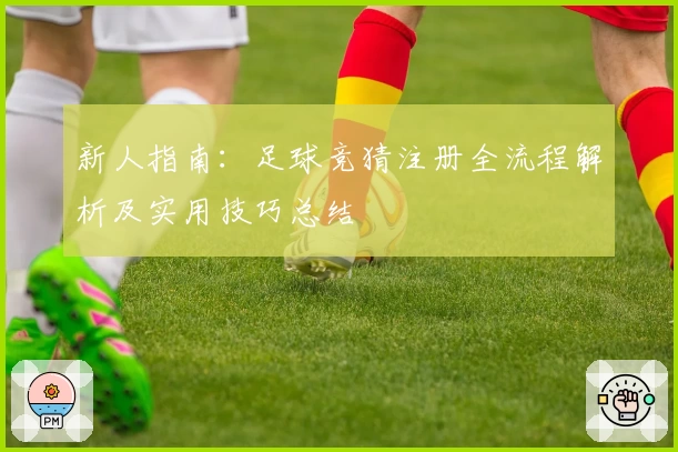 新人指南：足球竞猜注册全流程解析及实用技巧总结