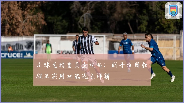 足球竞猜首页全攻略:新手注册教程及实用功能亮点详解