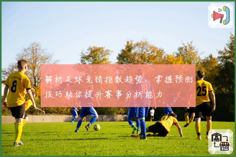 解析足球竞猜指数趋势，掌握预测技巧助你提升赛事分析能力