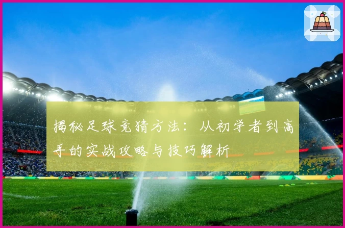 揭秘足球竞猜方法:从初学者到高手的实战攻略与技巧解析