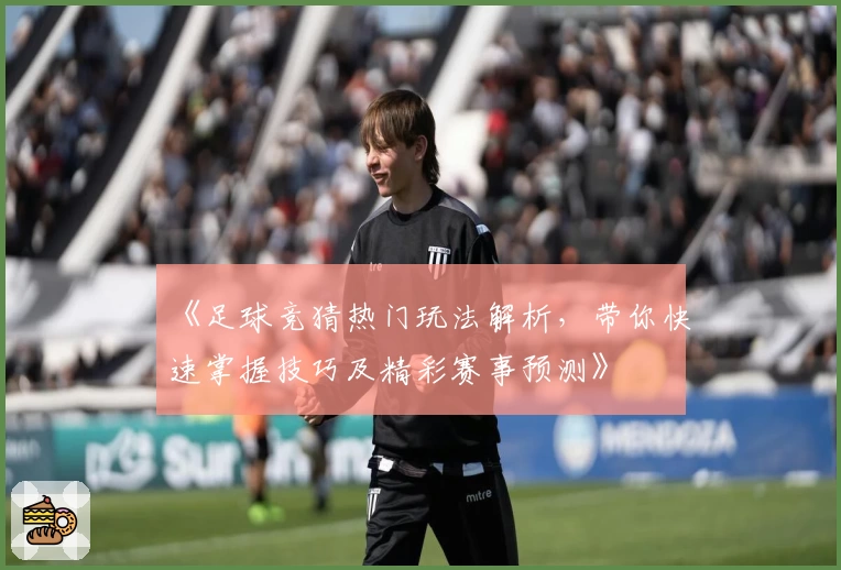 《足球竞猜热门玩法解析,带你快速掌握技巧及精彩赛事预测》