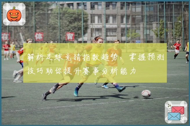 解析足球竞猜指数趋势，掌握预测技巧助你提升赛事分析能力