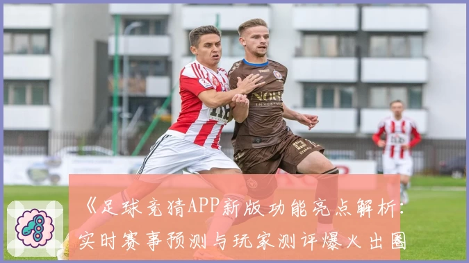 《足球竞猜APP新版功能亮点解析：实时赛事预测与玩家测评爆火出圈》