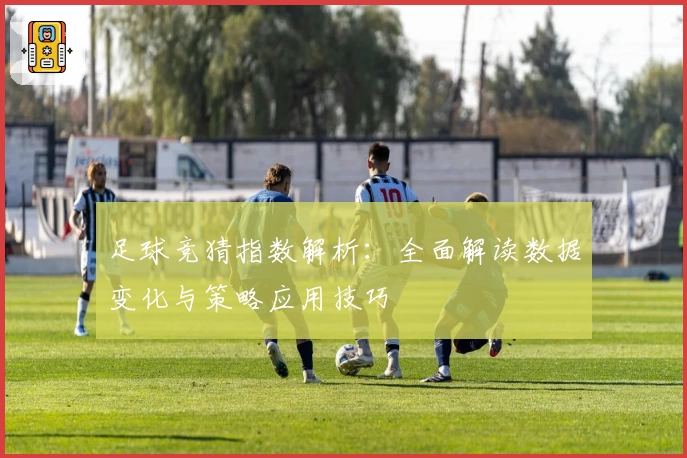 足球竞猜指数解析：全面解读数据变化与策略应用技巧
