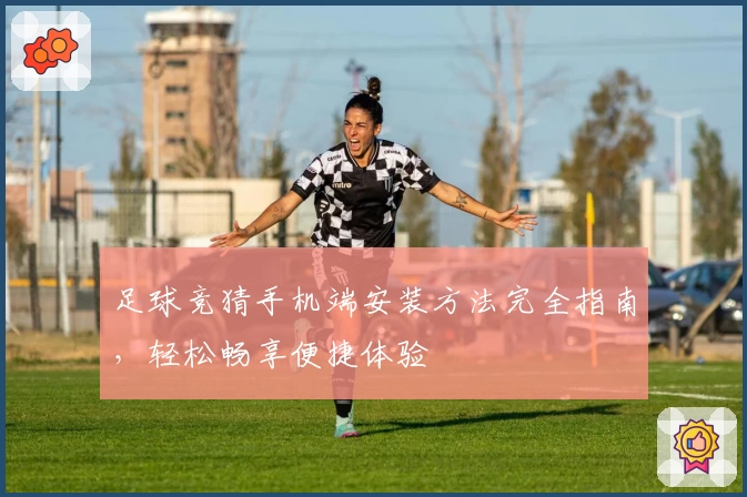 足球竞猜手机端安装方法完全指南，轻松畅享便捷体验