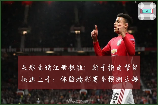 足球竞猜注册教程：新手指南帮你快速上手，体验精彩赛季预测乐趣