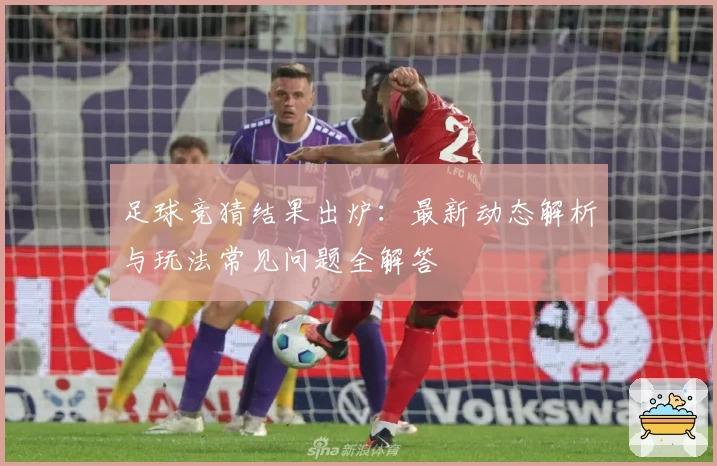 足球竞猜结果出炉：最新动态解析与玩法常见问题全解答