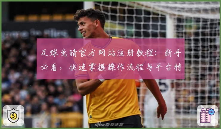 足球竞猜官方网站注册教程：新手必看，快速掌握操作流程与平台特色亮点