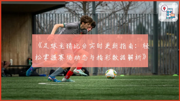 《足球竞猜比分实时更新指南:轻松掌握赛场动态与精彩数据解析》