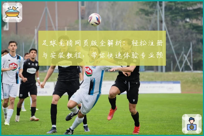 足球竞猜网页版全解析:轻松注册与安装教程,带你快速体验专业预测工具