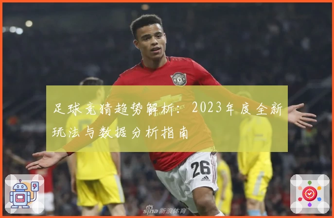 足球竞猜趋势解析：2023年度全新玩法与数据分析指南