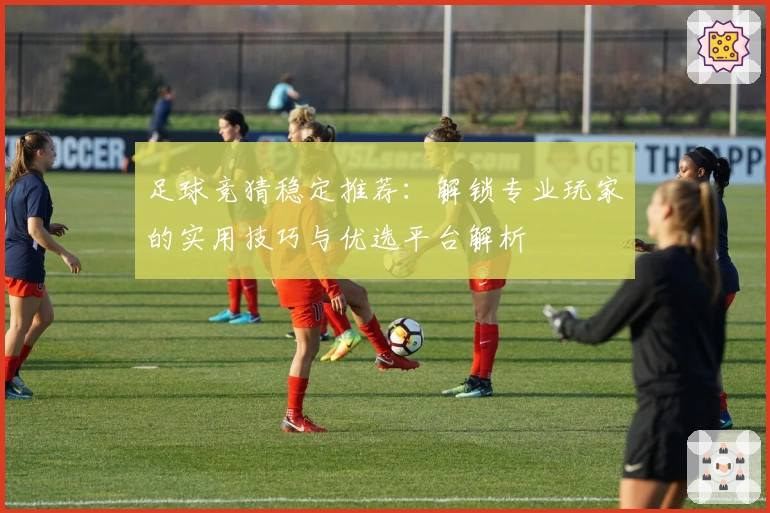 足球竞猜稳定推荐:解锁专业玩家的实用技巧与优选平台解析