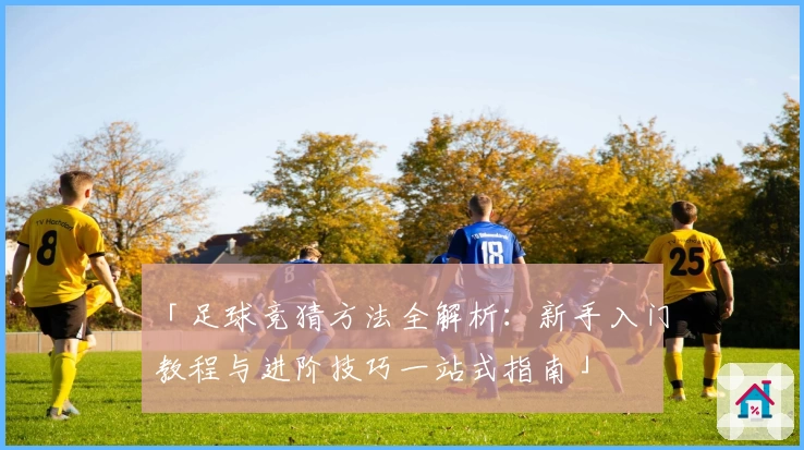 「足球竞猜方法全解析：新手入门教程与进阶技巧一站式指南」