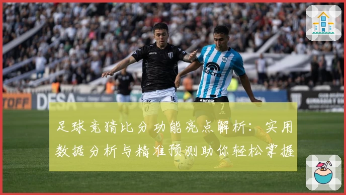 足球竞猜比分功能亮点解析：实用数据分析与精准预测助你轻松掌握比赛动态