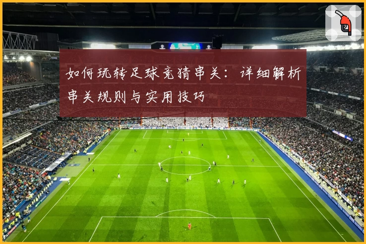 如何玩转足球竞猜串关：详细解析串关规则与实用技巧