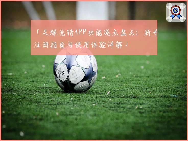 「足球竞猜APP功能亮点盘点：新手注册指南与使用体验详解」