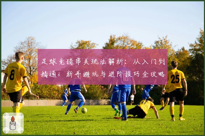 足球竞猜串关玩法解析：从入门到精通，新手避坑与进阶技巧全攻略