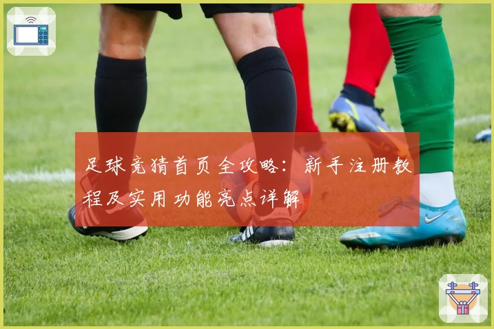 足球竞猜首页全攻略:新手注册教程及实用功能亮点详解
