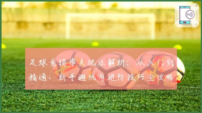 足球竞猜串关玩法解析：从入门到精通，新手避坑与进阶技巧全攻略
