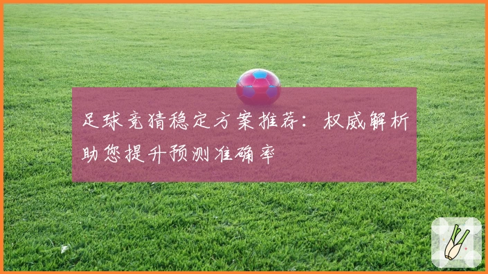足球竞猜稳定方案推荐：权威解析助您提升预测准确率