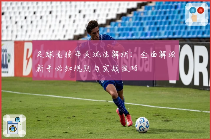 足球竞猜串关玩法解析：全面解读新手必知规则与实战技巧