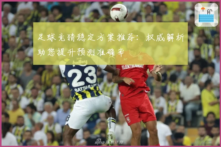 足球竞猜稳定方案推荐：权威解析助您提升预测准确率