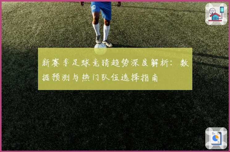 新赛季足球竞猜趋势深度解析：数据预测与热门队伍选择指南