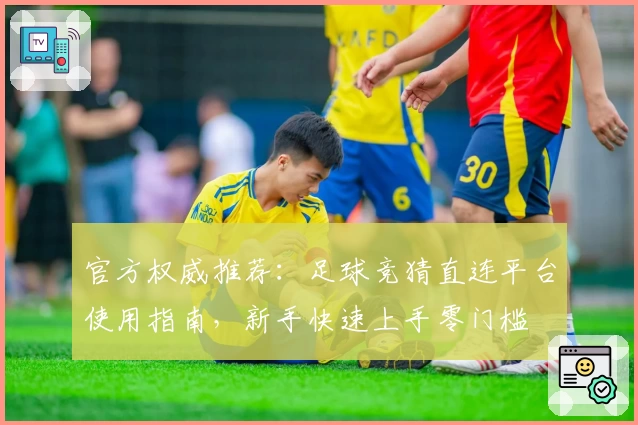 官方权威推荐：足球竞猜直连平台使用指南，新手快速上手零门槛
