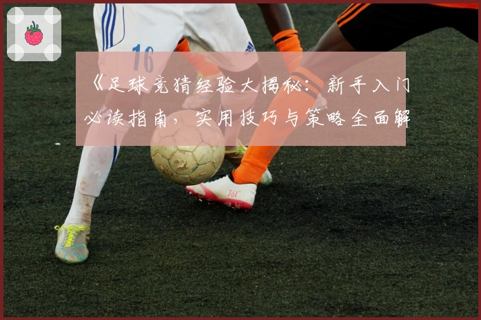 《足球竞猜经验大揭秘：新手入门必读指南，实用技巧与策略全面解析》