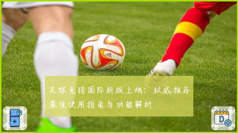 足球竞猜国际新版上线:权威推荐最佳使用指南与功能解析