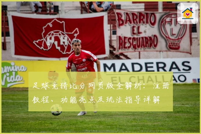 足球竞猜比分网页版全解析：注册教程、功能亮点及玩法指导详解